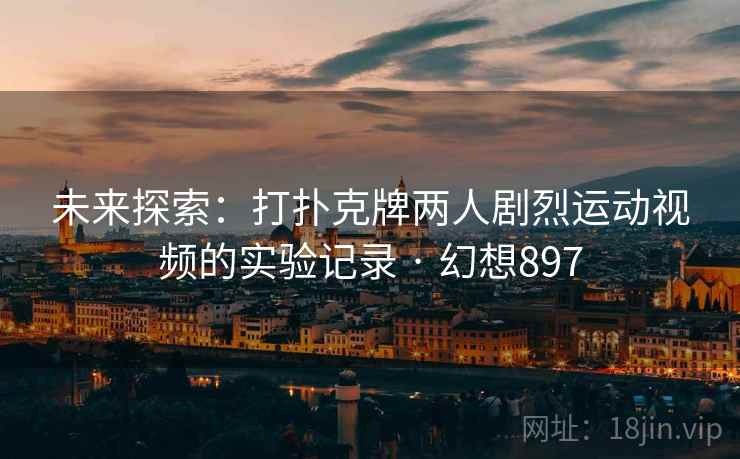 未来探索：打扑克牌两人剧烈运动视频的实验记录 · 幻想897