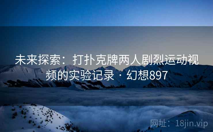 未来探索:打扑克牌两人剧烈运动视频的实验记录 · 幻想897 未来探索:打扑克牌两人剧烈运动视频的实验记录 · 幻想897
