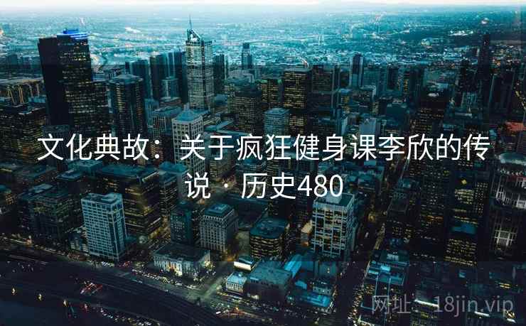 文化典故：关于疯狂健身课李欣的传说 · 历史480