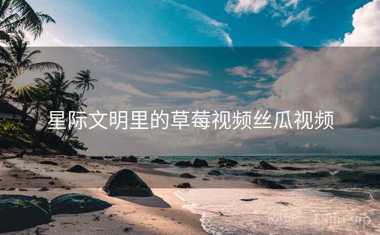 星际文明里的草莓视频丝瓜视频