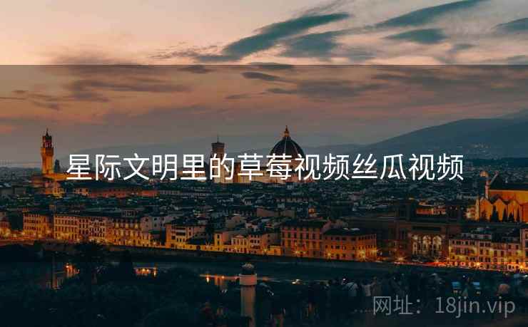星际文明里的草莓视频丝瓜视频 星际文明里的草莓视频丝瓜视频
