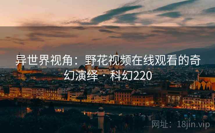 异世界视角：野花视频在线观看的奇幻演绎 · 科幻220