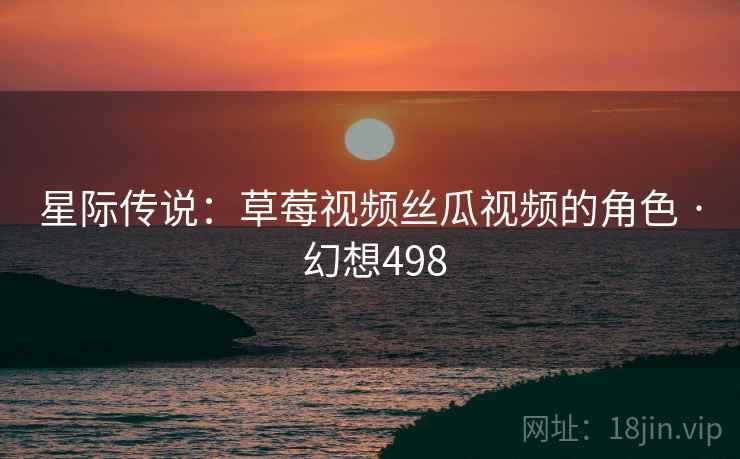 星际传说：草莓视频丝瓜视频的角色 · 幻想498