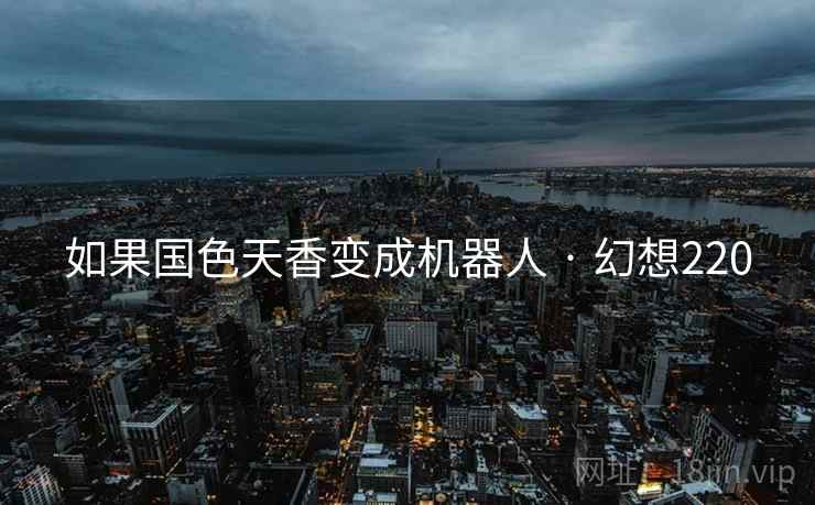 如果国色天香变成机器人 · 幻想220 如果国色天香变成机器人 · 幻想220