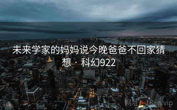 未来学家的妈妈说今晚爸爸不回家猜想 · 科幻922