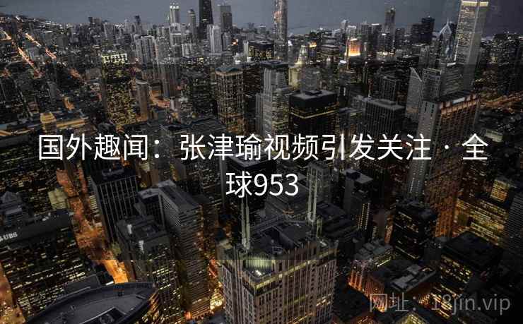 国外趣闻：张津瑜视频引发关注 · 全球953