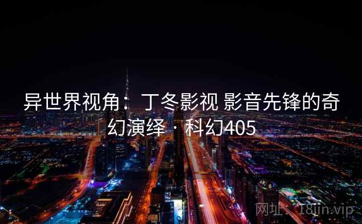 异世界视角：丁冬影视 影音先锋的奇幻演绎 · 科幻405
