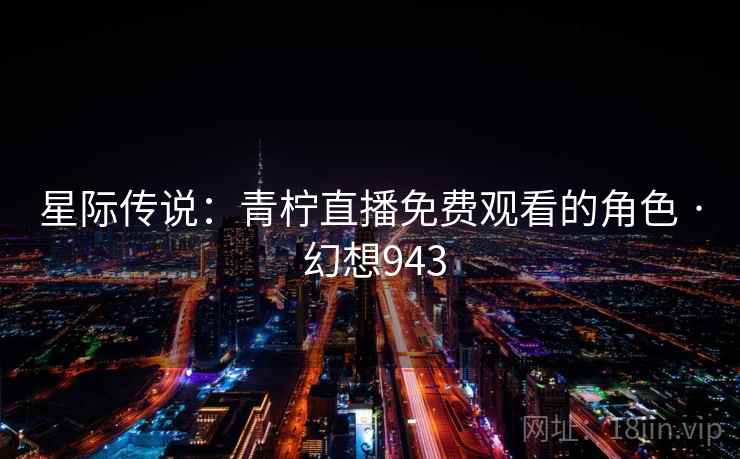 星际传说：青柠直播免费观看的角色 · 幻想943