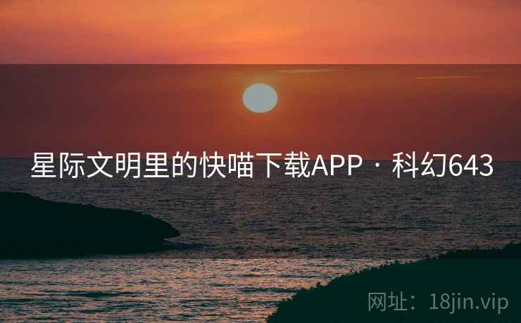 星际文明里的快喵下载APP · 科幻643 星际文明里的快喵下载APP · 科幻643