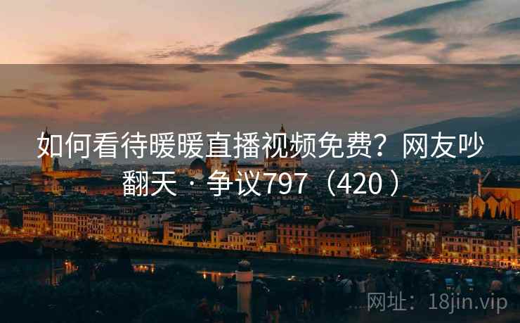 如何看待暖暖直播视频免费？网友吵翻天 · 争议797（420 ）