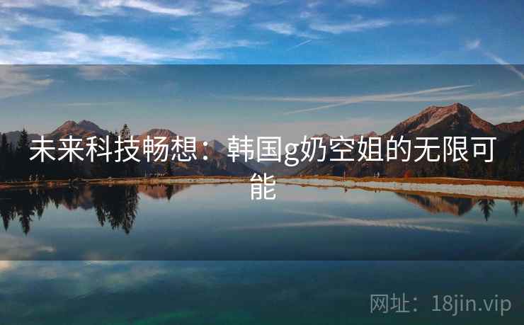 未来科技畅想：韩国g奶空姐的无限可能