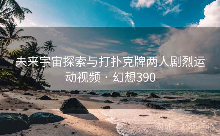 未来宇宙探索与打扑克牌两人剧烈运动视频 · 幻想390 未来宇宙探索与打扑克牌两人剧烈运动视频 · 幻想390