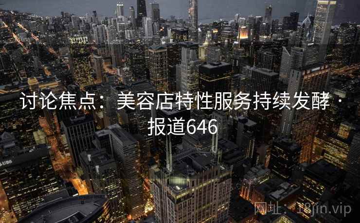 讨论焦点：美容店特性服务持续发酵 · 报道646
