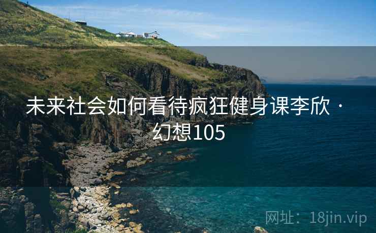 未来社会如何看待疯狂健身课李欣 · 幻想105
