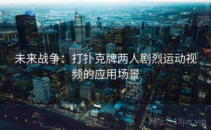 未来战争:打扑克牌两人剧烈运动视频的应用场景 未来战争:打扑克牌两人剧烈运动视频的应用场景